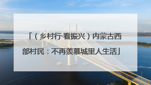 （乡村行·看振兴）内蒙古西部村民：不再羡慕城里人生活