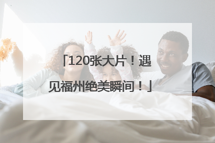 120张大片！遇见福州绝美瞬间！