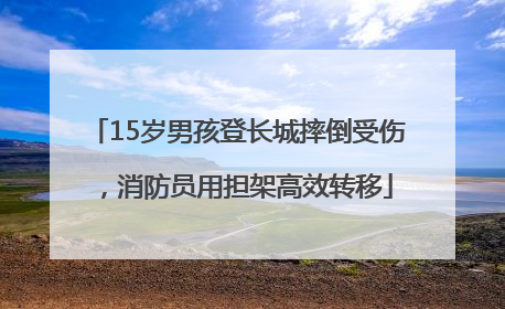 15岁男孩登长城摔倒受伤，消防员用担架高效转移