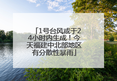1号台风或于24小时内生成！今天福建中北部地区有分散性暴雨