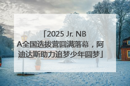 2025 Jr. NBA全国选拔营圆满落幕，阿迪达斯助力追梦少年圆梦