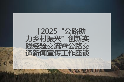 2025“公路助力乡村振兴”创新实践经验交流暨公路交通新闻宣传工作座谈会在十堰市举行