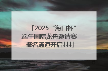 2025“海口杯”端午国际龙舟邀请赛 报名通道开启↓↓↓