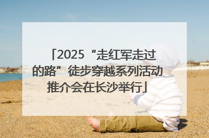 2025“走红军走过的路”徒步穿越系列活动推介会在长沙举行