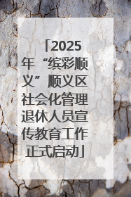 2025年“缤彩顺义”顺义区社会化管理退休人员宣传教育工作正式启动