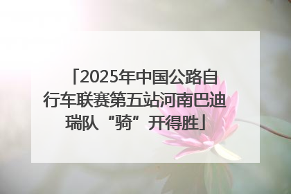 2025年中国公路自行车联赛第五站河南巴迪瑞队“骑”开得胜