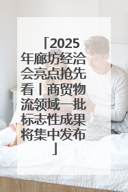 2025年廊坊经洽会亮点抢先看丨商贸物流领域一批标志性成果将集中发布