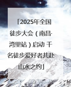 2025年全国徒步大会（南昌·湾里站）启动 千名徒步爱好者共赴山水之约