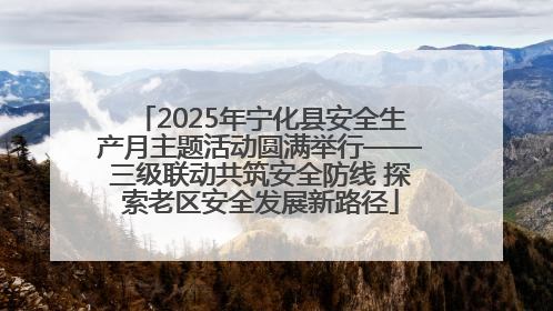 2025年宁化县安全生产月主题活动圆满举行——三级联动共筑安全防线 探索老区安全发展新路径