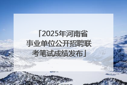 2025年河南省事业单位公开招聘联考笔试成绩发布