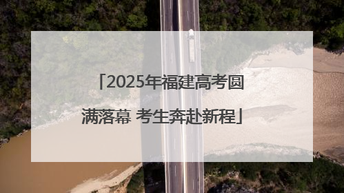 2025年福建高考圆满落幕 考生奔赴新程