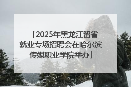 2025年黑龙江留省就业专场招聘会在哈尔滨传媒职业学院举办