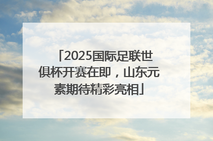 2025国际足联世俱杯开赛在即，山东元素期待精彩亮相