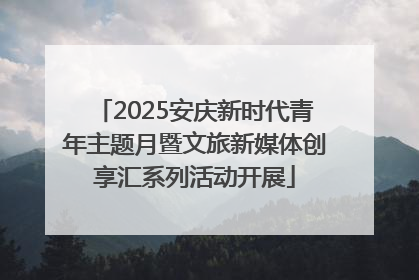 2025安庆新时代青年主题月暨文旅新媒体创享汇系列活动开展