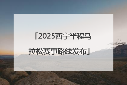 2025西宁半程马拉松赛事路线发布