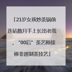 21岁女孩炒茶锅前连站数月手上长出老茧，“00后”茶艺师接棒非遗制茶技艺