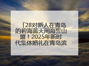 28对新人在青岛的碧海蓝天间海誓山盟！2025年新时代集体婚礼在青岛滨海国际中心文明实践广场举行