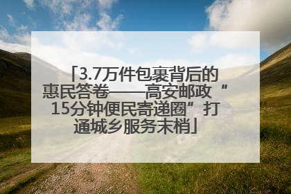 3.7万件包裹背后的惠民答卷——高安邮政“15分钟便民寄递圈”打通城乡服务末梢