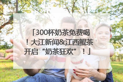 300杯奶茶免费喝！大江新闻&江西鲲茶开启“奶茶狂欢”！