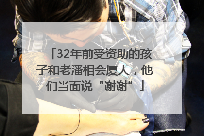 32年前受资助的孩子和老潘相会厦大，他们当面说“谢谢”