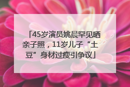 45岁演员姚晨罕见晒亲子照，11岁儿子“土豆”身材过瘦引争议