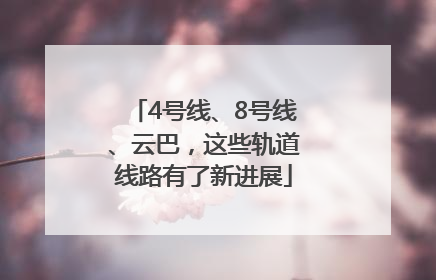 4号线、8号线、云巴，这些轨道线路有了新进展