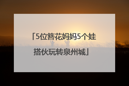 5位簪花妈妈5个娃 搭伙玩转泉州城