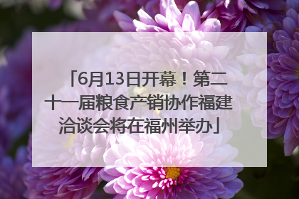 6月13日开幕！第二十一届粮食产销协作福建洽谈会将在福州举办