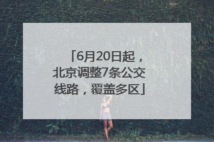 6月20日起，北京调整7条公交线路，覆盖多区