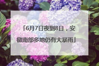 6月7日夜到8日，安徽南部多地仍有大暴雨