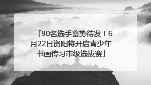 90名选手蓄势待发！6月22日资阳将开启青少年书画传习市级选拔赛