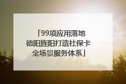 99项应用落地 德阳旌阳打造社保卡全场景服务体系
