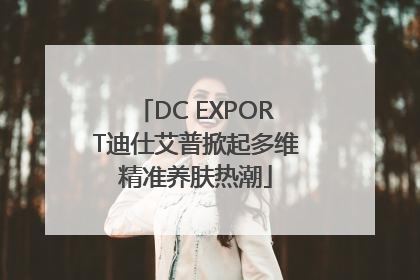 DC EXPORT迪仕艾普掀起多维精准养肤热潮