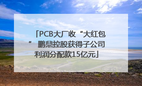 PCB大厂收“大红包” 鹏鼎控股获得子公司利润分配款15亿元