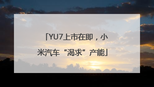 YU7上市在即，小米汽车“渴求”产能